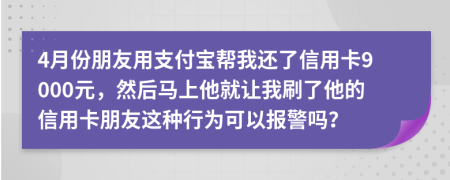 4月份朋友用支付宝帮我还了信用卡9000元，然后马上他就让我刷了他的信用卡朋友这种行为可以报警吗？