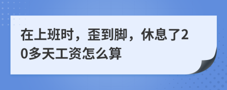 在上班时，歪到脚，休息了20多天工资怎么算