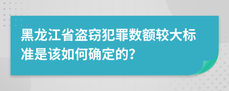 黑龙江省盗窃犯罪数额较大标准是该如何确定的？