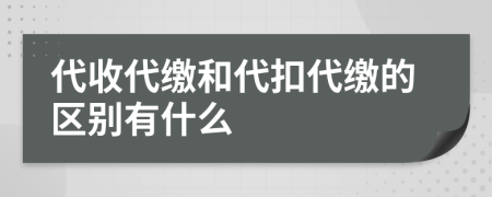 代收代缴和代扣代缴的区别有什么
