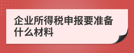 企业所得税申报要准备什么材料