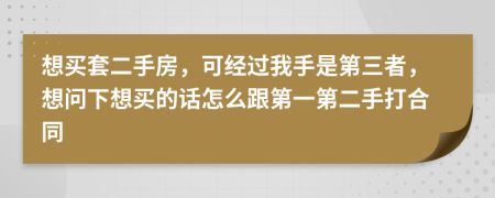 想买套二手房，可经过我手是第三者，想问下想买的话怎么跟第一第二手打合同