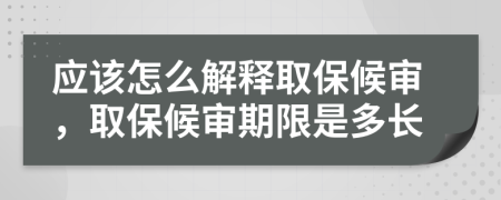 应该怎么解释取保候审，取保候审期限是多长