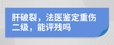 肝破裂，法医鉴定重伤二级，能评残吗
