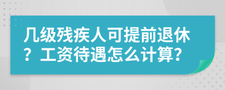 几级残疾人可提前退休？工资待遇怎么计算？