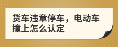 货车违章停车，电动车撞上怎么认定