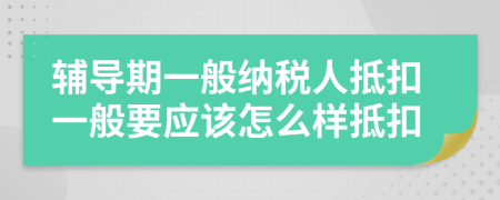 辅导期一般纳税人抵扣一般要应该怎么样抵扣