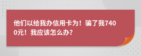 他们以给我办信用卡为！骗了我7400元！我应该怎么办？