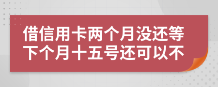 借信用卡两个月没还等下个月十五号还可以不