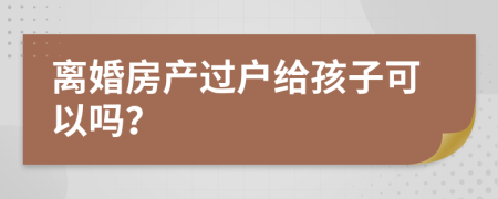 离婚房产过户给孩子可以吗？