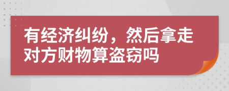 有经济纠纷，然后拿走对方财物算盗窃吗