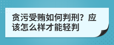 贪污受贿如何判刑？应该怎么样才能轻判