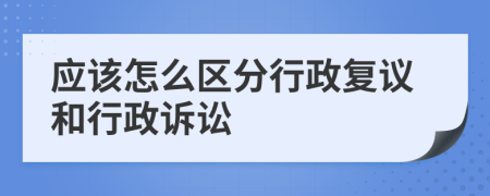 应该怎么区分行政复议和行政诉讼