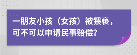 一朋友小孩（女孩）被猥亵，可不可以申请民事赔偿？