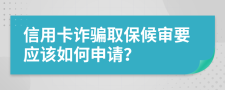 信用卡诈骗取保候审要应该如何申请？