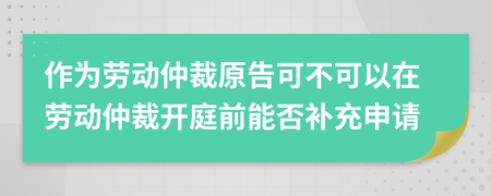 作为劳动仲裁原告可不可以在劳动仲裁开庭前能否补充申请