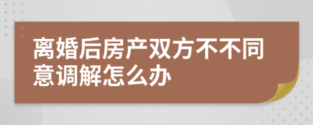 离婚后房产双方不不同意调解怎么办