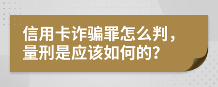 信用卡诈骗罪怎么判，量刑是应该如何的？