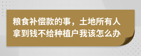 粮食补偿款的事，土地所有人拿到钱不给种植户我该怎么办