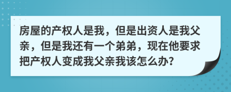 房屋的产权人是我，但是出资人是我父亲，但是我还有一个弟弟，现在他要求把产权人变成我父亲我该怎么办？