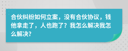 合伙纠纷如何立案，没有合伙协议，钱他拿走了，人也跑了？我怎么解决我怎么解决？