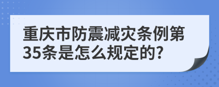 重庆市防震减灾条例第35条是怎么规定的?