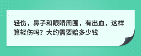 轻伤，鼻子和眼睛周围，有出血，这样算轻伤吗？大约需要赔多少钱