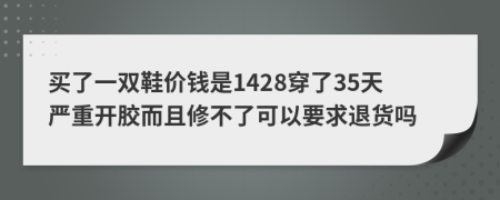 买了一双鞋价钱是1428穿了35天严重开胶而且修不了可以要求退货吗