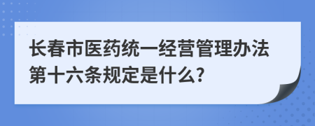 长春市医药统一经营管理办法第十六条规定是什么?