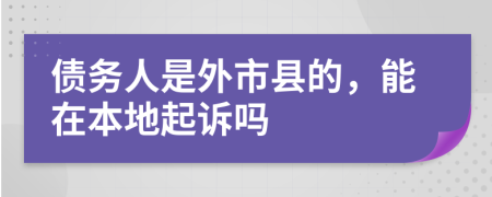 债务人是外市县的，能在本地起诉吗