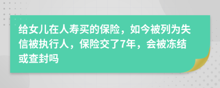 给女儿在人寿买的保险，如今被列为失信被执行人，保险交了7年，会被冻结或查封吗