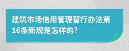 建筑市场信用管理暂行办法第16条新规是怎样的?