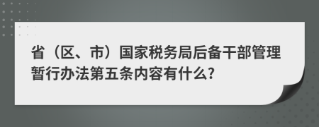 省（区、市）国家税务局后备干部管理暂行办法第五条内容有什么?