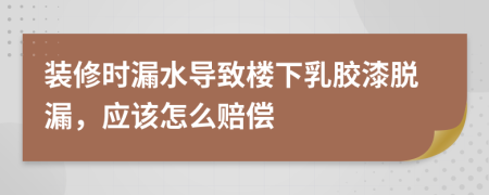 装修时漏水导致楼下乳胶漆脱漏，应该怎么赔偿