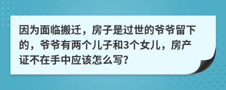 因为面临搬迁，房子是过世的爷爷留下的，爷爷有两个儿子和3个女儿，房产证不在手中应该怎么写？