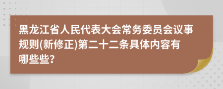 黑龙江省人民代表大会常务委员会议事规则(新修正)第二十二条具体内容有哪些些？