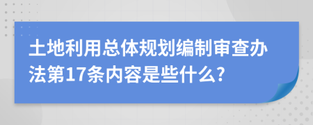 土地利用总体规划编制审查办法第17条内容是些什么?