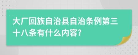 大厂回族自治县自治条例第三十八条有什么内容?