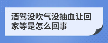 酒驾没吹气没抽血让回家等是怎么回事