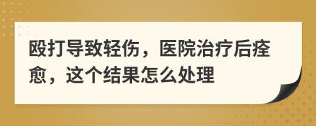 殴打导致轻伤，医院治疗后痊愈，这个结果怎么处理