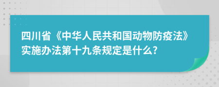 四川省《中华人民共和国动物防疫法》实施办法第十九条规定是什么?