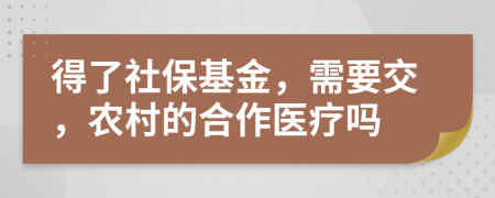 得了社保基金，需要交，农村的合作医疗吗