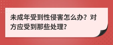 未成年受到性侵害怎么办？对方应受到那些处理？