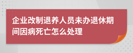 企业改制退养人员未办退休期间因病死亡怎么处理