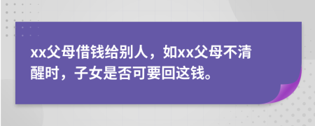 xx父母借钱给别人，如xx父母不清醒时，子女是否可要回这钱。