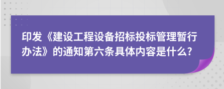 印发《建设工程设备招标投标管理暂行办法》的通知第六条具体内容是什么?