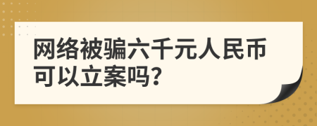 网络被骗六千元人民币可以立案吗？