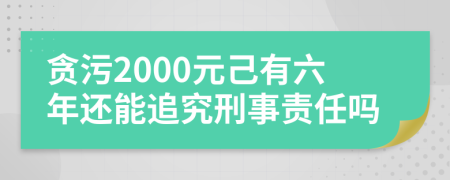贪污2000元己有六年还能追究刑事责任吗