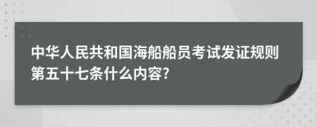 中华人民共和国海船船员考试发证规则第五十七条什么内容?