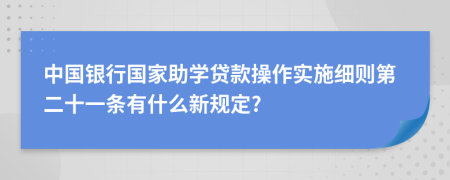 中国银行国家助学贷款操作实施细则第二十一条有什么新规定?